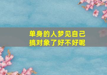 单身的人梦见自己搞对象了好不好呢