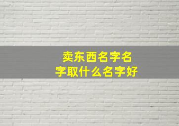 卖东西名字名字取什么名字好