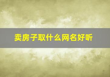 卖房子取什么网名好听