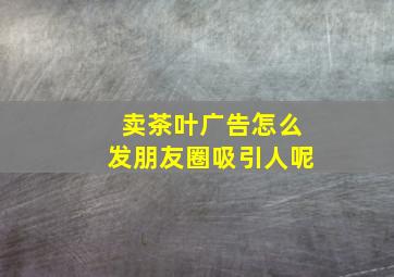 卖茶叶广告怎么发朋友圈吸引人呢