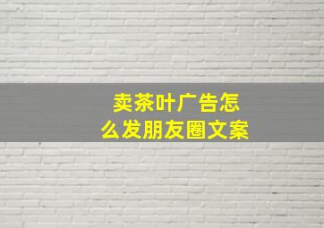 卖茶叶广告怎么发朋友圈文案