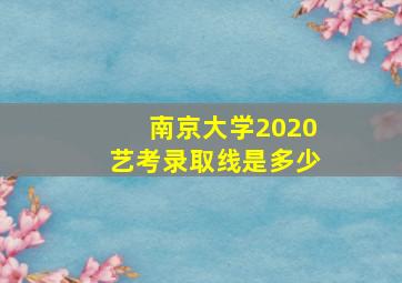 南京大学2020艺考录取线是多少