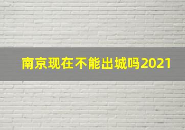 南京现在不能出城吗2021