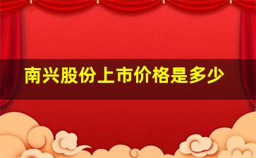 南兴股份上市价格是多少