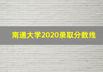 南通大学2020录取分数线