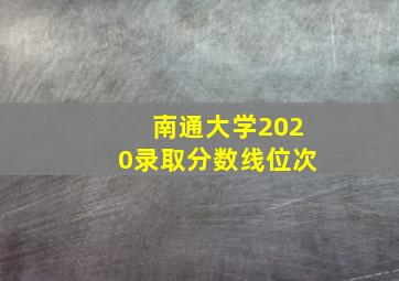 南通大学2020录取分数线位次