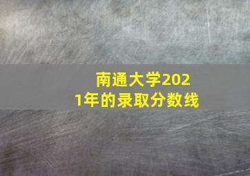 南通大学2021年的录取分数线