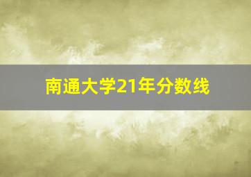 南通大学21年分数线