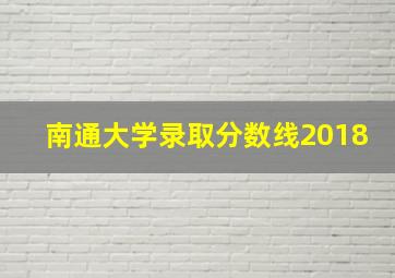 南通大学录取分数线2018