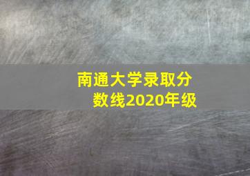 南通大学录取分数线2020年级