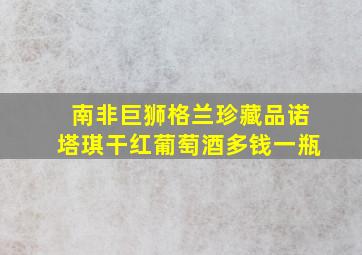 南非巨狮格兰珍藏品诺塔琪干红葡萄酒多钱一瓶