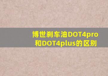 博世刹车油DOT4pro和DOT4plus的区别