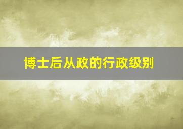 博士后从政的行政级别