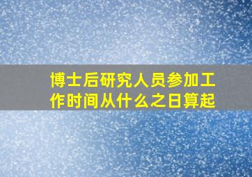 博士后研究人员参加工作时间从什么之日算起