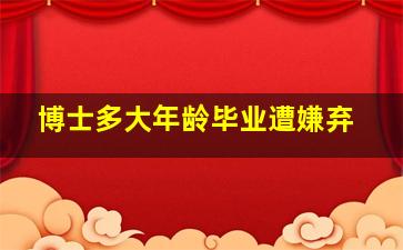 博士多大年龄毕业遭嫌弃