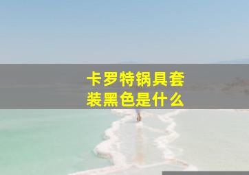 卡罗特锅具套装黑色是什么