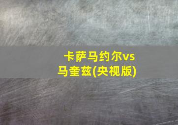 卡萨马约尔vs马奎兹(央视版)