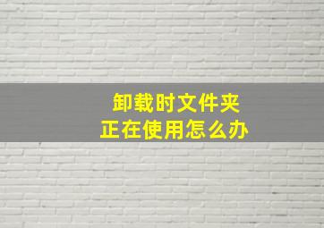 卸载时文件夹正在使用怎么办