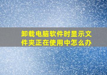 卸载电脑软件时显示文件夹正在使用中怎么办