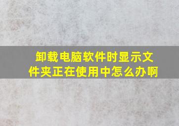 卸载电脑软件时显示文件夹正在使用中怎么办啊