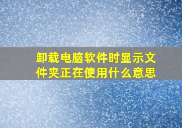 卸载电脑软件时显示文件夹正在使用什么意思