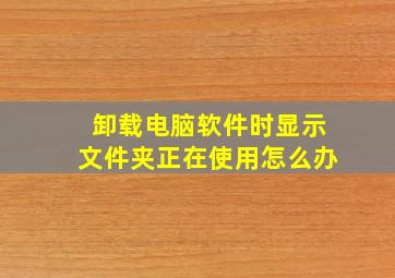 卸载电脑软件时显示文件夹正在使用怎么办