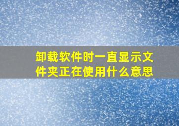 卸载软件时一直显示文件夹正在使用什么意思