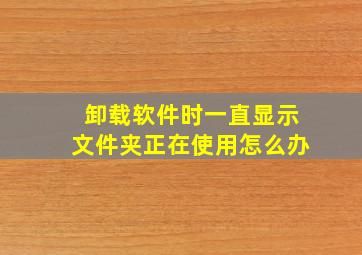 卸载软件时一直显示文件夹正在使用怎么办