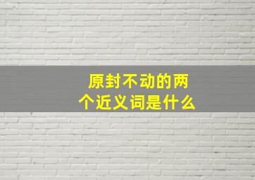 原封不动的两个近义词是什么