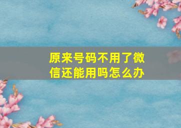 原来号码不用了微信还能用吗怎么办