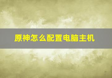 原神怎么配置电脑主机