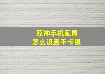 原神手机配置怎么设置不卡顿