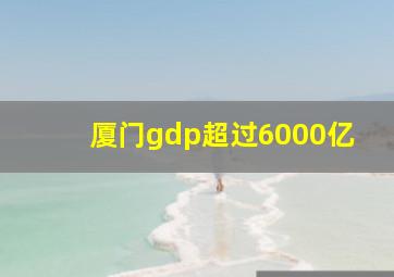 厦门gdp超过6000亿