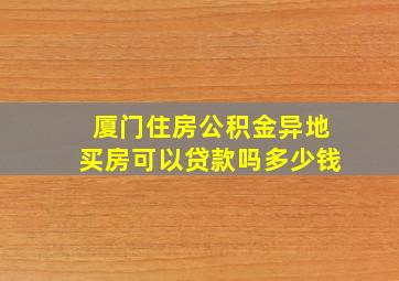 厦门住房公积金异地买房可以贷款吗多少钱