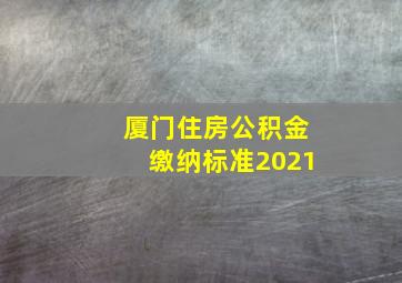 厦门住房公积金缴纳标准2021