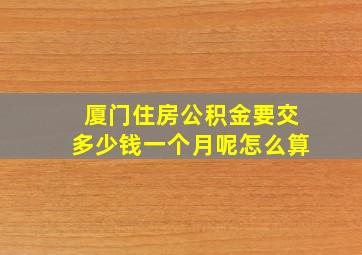 厦门住房公积金要交多少钱一个月呢怎么算