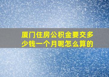 厦门住房公积金要交多少钱一个月呢怎么算的