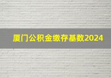 厦门公积金缴存基数2024