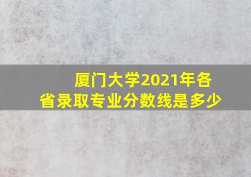 厦门大学2021年各省录取专业分数线是多少