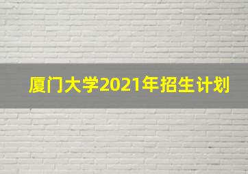 厦门大学2021年招生计划