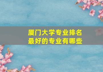 厦门大学专业排名最好的专业有哪些