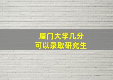 厦门大学几分可以录取研究生