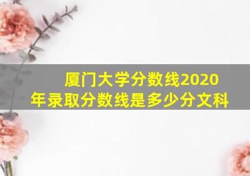 厦门大学分数线2020年录取分数线是多少分文科