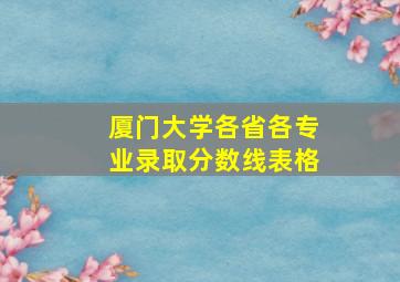 厦门大学各省各专业录取分数线表格