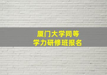 厦门大学同等学力研修班报名