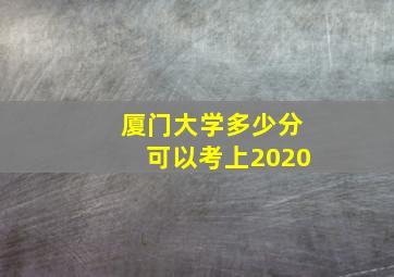 厦门大学多少分可以考上2020