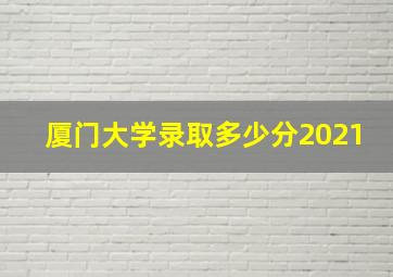 厦门大学录取多少分2021