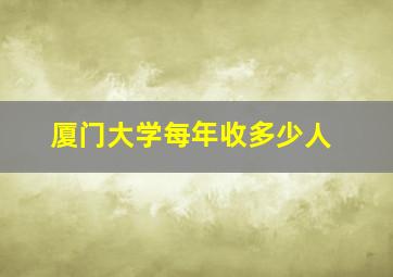 厦门大学每年收多少人