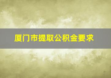 厦门市提取公积金要求