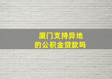 厦门支持异地的公积金贷款吗